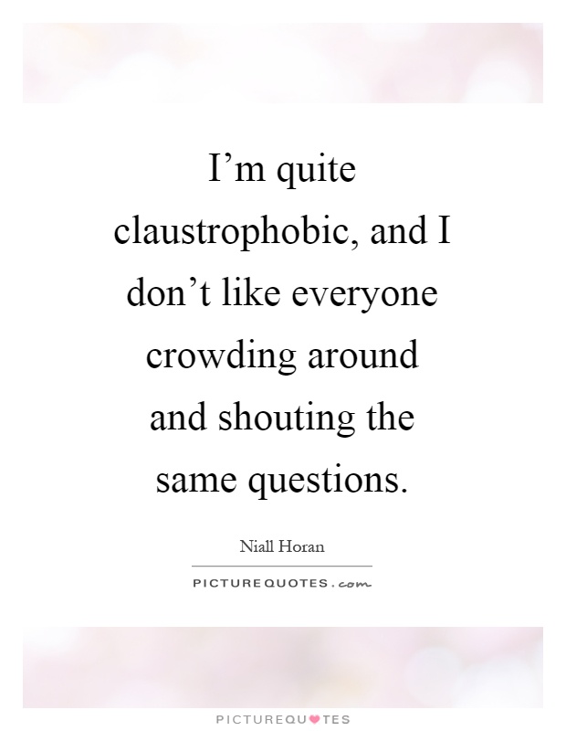 I'm quite claustrophobic, and I don't like everyone crowding around and shouting the same questions Picture Quote #1