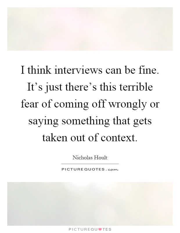 I think interviews can be fine. It's just there's this terrible fear of coming off wrongly or saying something that gets taken out of context Picture Quote #1