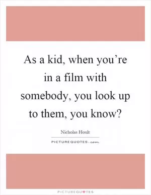 As a kid, when you’re in a film with somebody, you look up to them, you know? Picture Quote #1