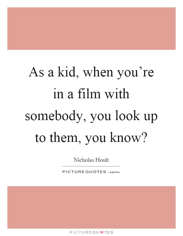 As a kid, when you're in a film with somebody, you look up to them, you know? Picture Quote #1