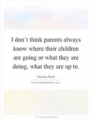 I don’t think parents always know where their children are going or what they are doing, what they are up to Picture Quote #1