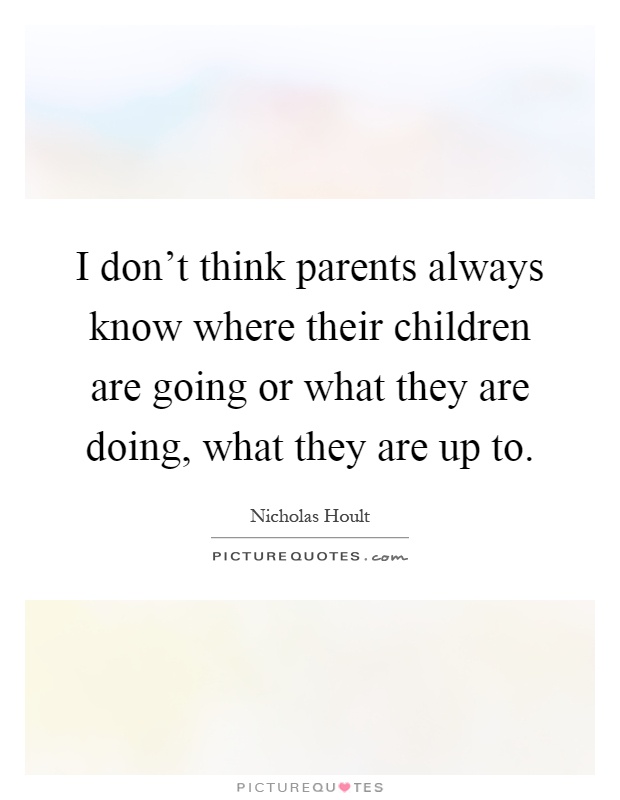 I don't think parents always know where their children are going or what they are doing, what they are up to Picture Quote #1