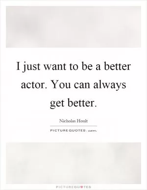 I just want to be a better actor. You can always get better Picture Quote #1