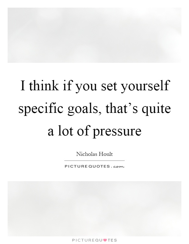I think if you set yourself specific goals, that's quite a lot of pressure Picture Quote #1
