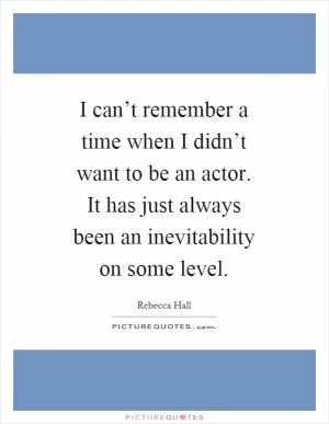 I can’t remember a time when I didn’t want to be an actor. It has just always been an inevitability on some level Picture Quote #1