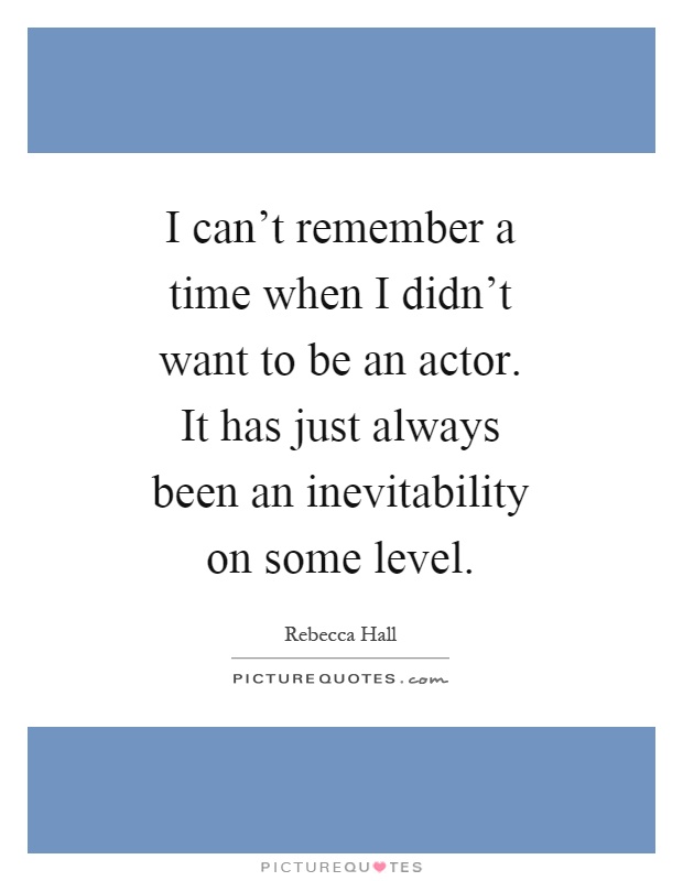 I can't remember a time when I didn't want to be an actor. It has just always been an inevitability on some level Picture Quote #1