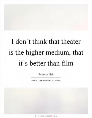I don’t think that theater is the higher medium, that it’s better than film Picture Quote #1