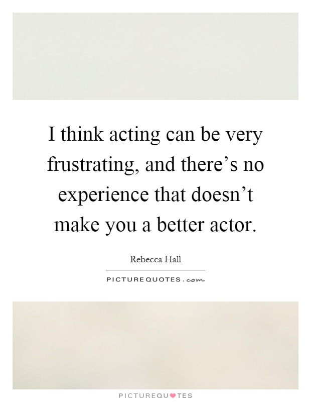 I think acting can be very frustrating, and there's no experience that doesn't make you a better actor Picture Quote #1