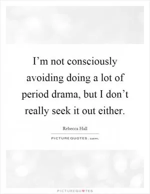 I’m not consciously avoiding doing a lot of period drama, but I don’t really seek it out either Picture Quote #1