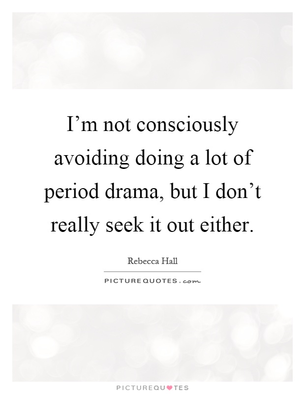 I'm not consciously avoiding doing a lot of period drama, but I don't really seek it out either Picture Quote #1