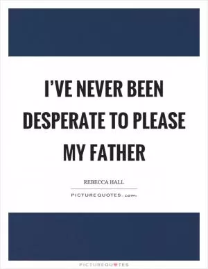 I’ve never been desperate to please my father Picture Quote #1