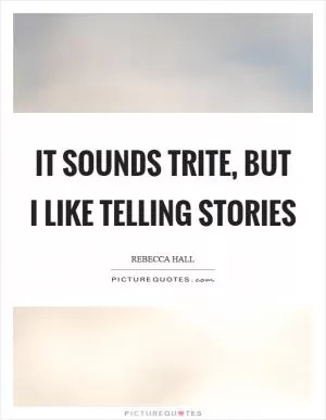 It sounds trite, but I like telling stories Picture Quote #1