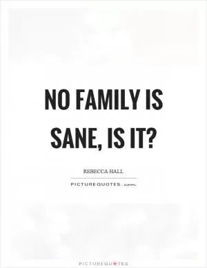 No family is sane, is it? Picture Quote #1