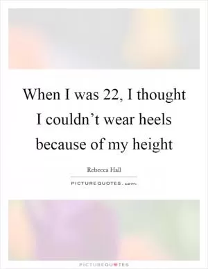 When I was 22, I thought I couldn’t wear heels because of my height Picture Quote #1