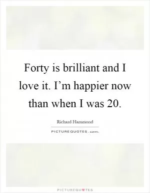 Forty is brilliant and I love it. I’m happier now than when I was 20 Picture Quote #1