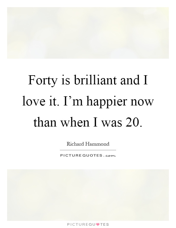 Forty is brilliant and I love it. I'm happier now than when I was 20 Picture Quote #1