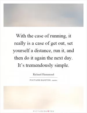 With the case of running, it really is a case of get out, set yourself a distance, run it, and then do it again the next day. It’s tremendously simple Picture Quote #1