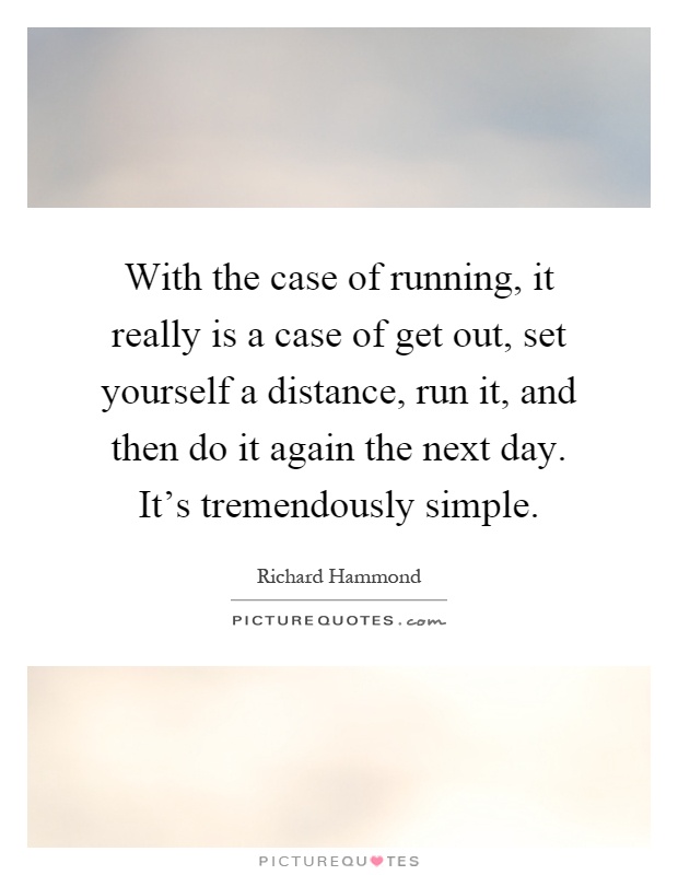 With the case of running, it really is a case of get out, set yourself a distance, run it, and then do it again the next day. It's tremendously simple Picture Quote #1