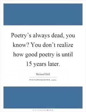 Poetry’s always dead, you know? You don’t realize how good poetry is until 15 years later Picture Quote #1