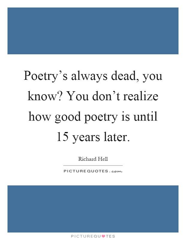 Poetry's always dead, you know? You don't realize how good poetry is until 15 years later Picture Quote #1