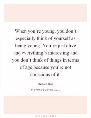 When you’re young, you don’t especially think of yourself as being young. You’re just alive and everything’s interesting and you don’t think of things in terms of age because you’re not conscious of it Picture Quote #1