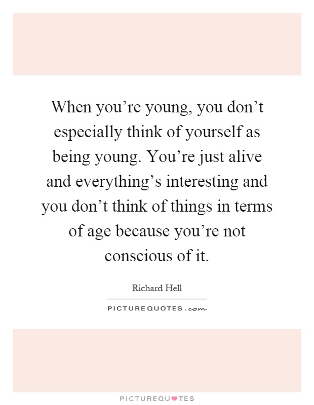 When you're young, you don't especially think of yourself as being young. You're just alive and everything's interesting and you don't think of things in terms of age because you're not conscious of it Picture Quote #1