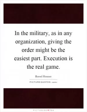 In the military, as in any organization, giving the order might be the easiest part. Execution is the real game Picture Quote #1