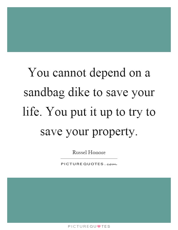 You cannot depend on a sandbag dike to save your life. You put it up to try to save your property Picture Quote #1