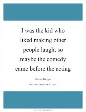 I was the kid who liked making other people laugh, so maybe the comedy came before the acting Picture Quote #1