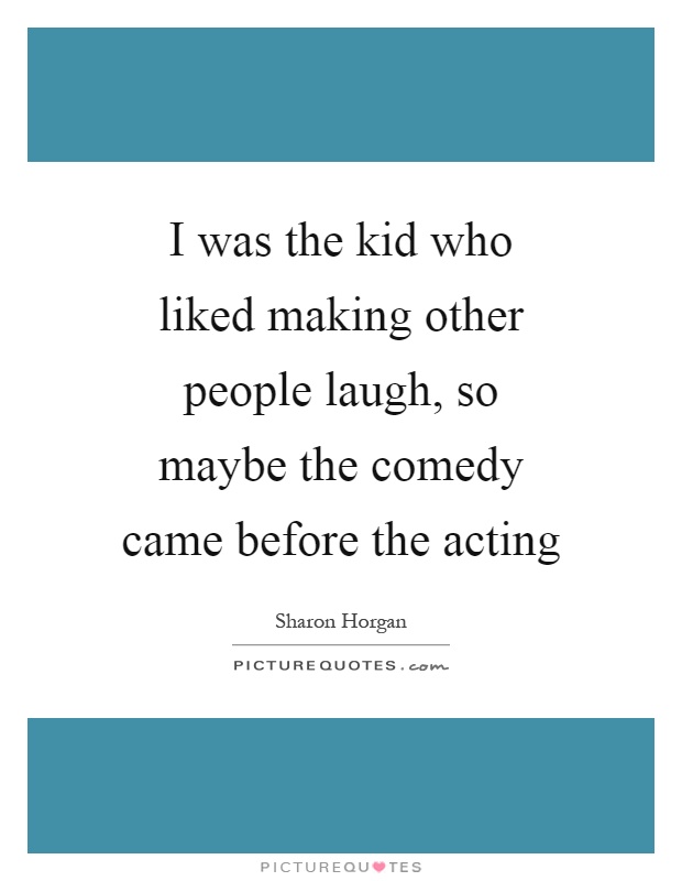 I was the kid who liked making other people laugh, so maybe the comedy came before the acting Picture Quote #1
