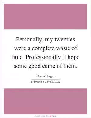 Personally, my twenties were a complete waste of time. Professionally, I hope some good came of them Picture Quote #1