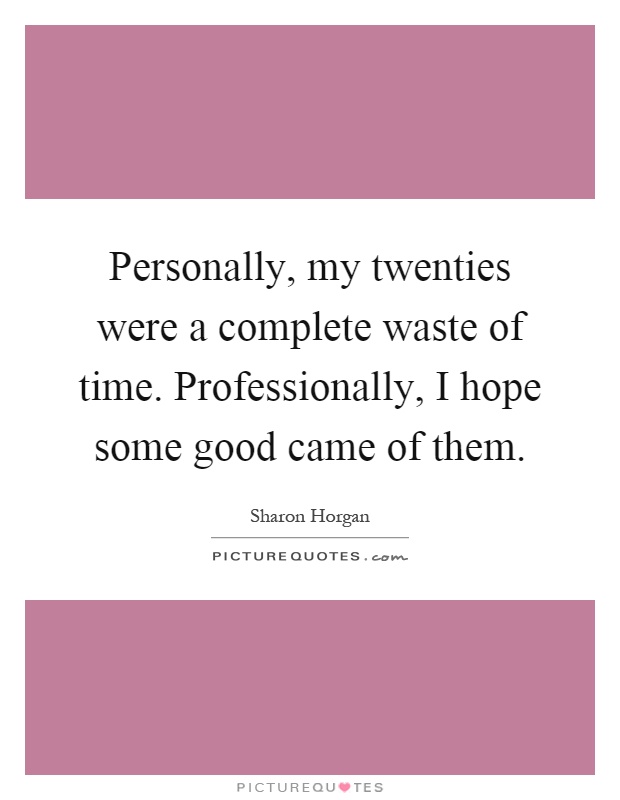 Personally, my twenties were a complete waste of time. Professionally, I hope some good came of them Picture Quote #1