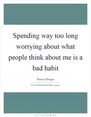 Spending way too long worrying about what people think about me is a bad habit Picture Quote #1