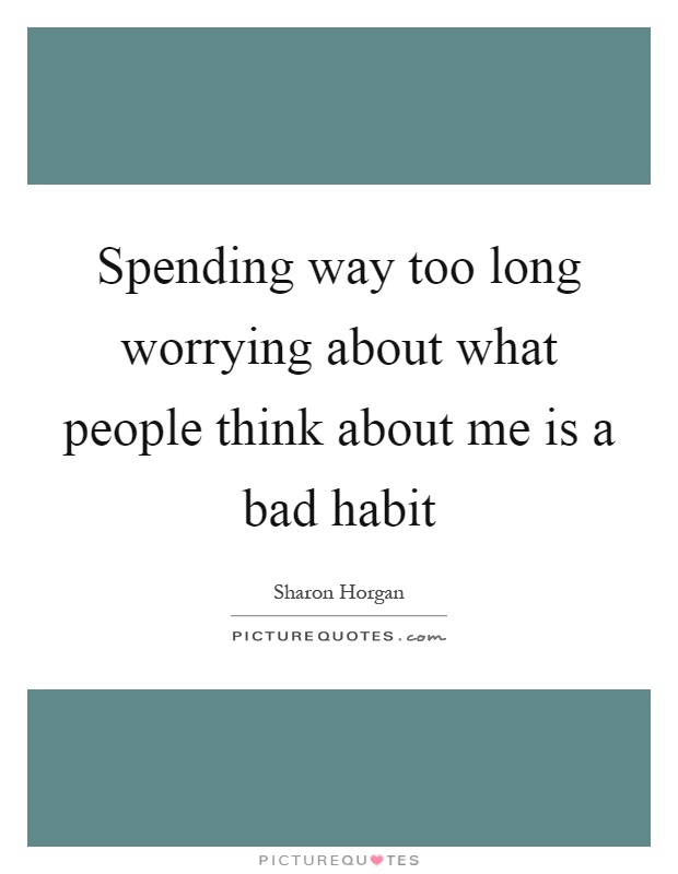 Spending way too long worrying about what people think about me is a bad habit Picture Quote #1