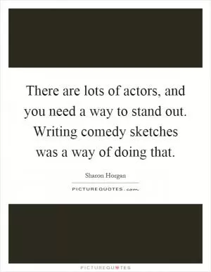 There are lots of actors, and you need a way to stand out. Writing comedy sketches was a way of doing that Picture Quote #1