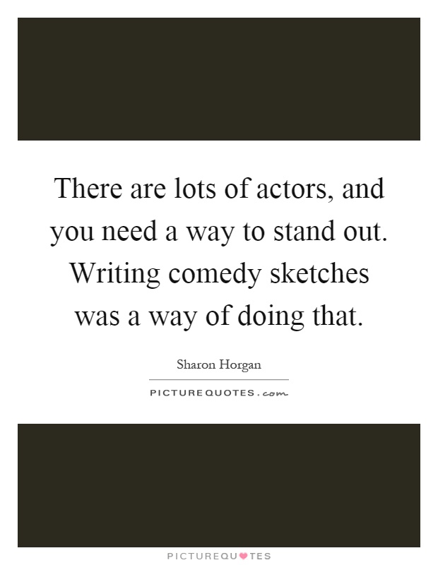 There are lots of actors, and you need a way to stand out. Writing comedy sketches was a way of doing that Picture Quote #1