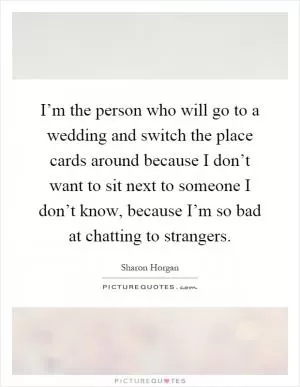 I’m the person who will go to a wedding and switch the place cards around because I don’t want to sit next to someone I don’t know, because I’m so bad at chatting to strangers Picture Quote #1