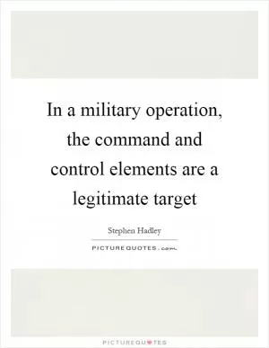 In a military operation, the command and control elements are a legitimate target Picture Quote #1