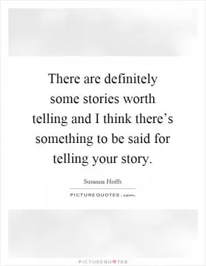 There are definitely some stories worth telling and I think there’s something to be said for telling your story Picture Quote #1