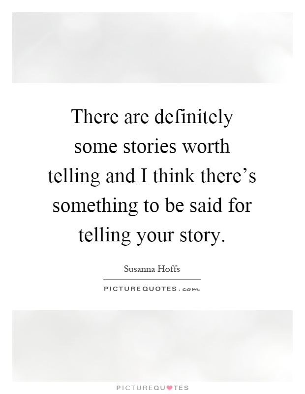 There are definitely some stories worth telling and I think there's something to be said for telling your story Picture Quote #1