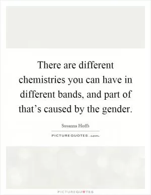 There are different chemistries you can have in different bands, and part of that’s caused by the gender Picture Quote #1