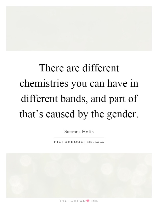 There are different chemistries you can have in different bands, and part of that's caused by the gender Picture Quote #1