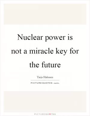 Nuclear power is not a miracle key for the future Picture Quote #1