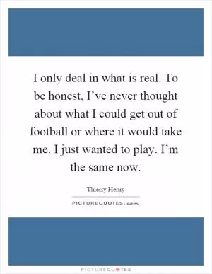 I only deal in what is real. To be honest, I’ve never thought about what I could get out of football or where it would take me. I just wanted to play. I’m the same now Picture Quote #1