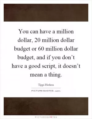 You can have a million dollar, 20 million dollar budget or 60 million dollar budget, and if you don’t have a good script, it doesn’t mean a thing Picture Quote #1