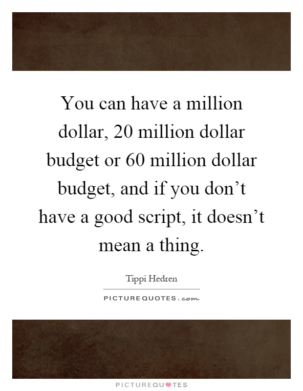 You can have a million dollar, 20 million dollar budget or 60 million dollar budget, and if you don't have a good script, it doesn't mean a thing Picture Quote #1