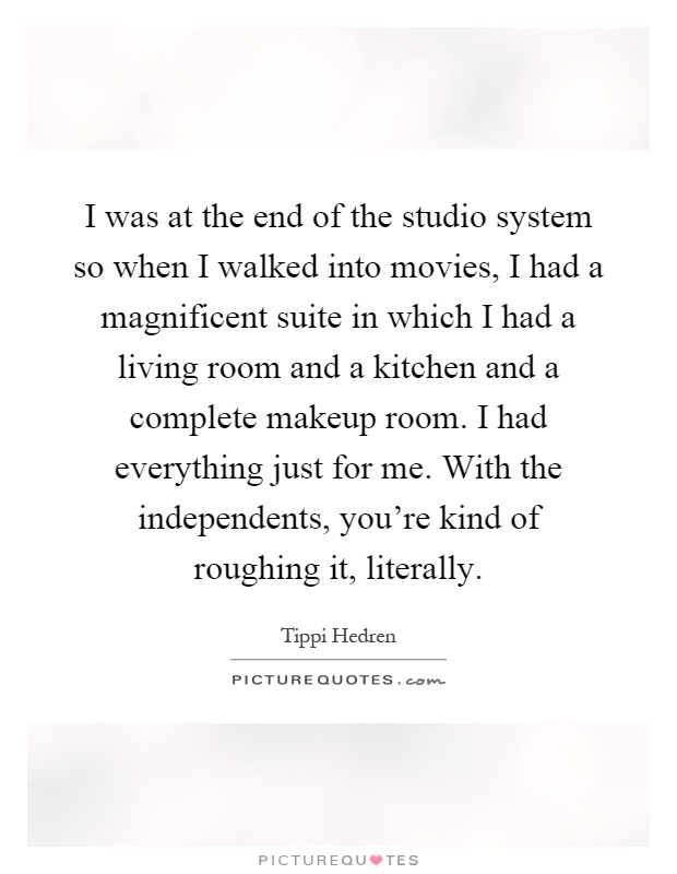 I was at the end of the studio system so when I walked into movies, I had a magnificent suite in which I had a living room and a kitchen and a complete makeup room. I had everything just for me. With the independents, you're kind of roughing it, literally Picture Quote #1