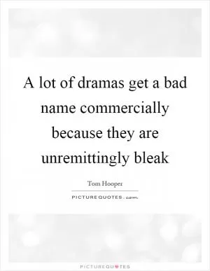 A lot of dramas get a bad name commercially because they are unremittingly bleak Picture Quote #1