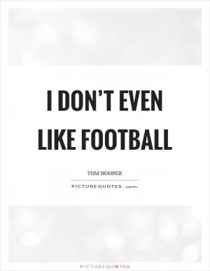 I don’t even like football Picture Quote #1