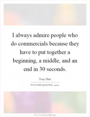 I always admire people who do commercials because they have to put together a beginning, a middle, and an end in 30 seconds Picture Quote #1